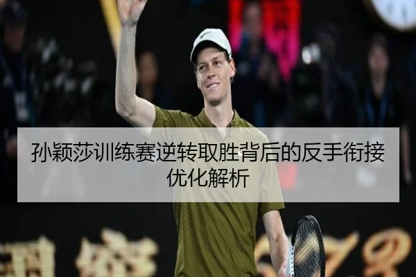 孙颖莎训练赛逆转取胜背后的反手衔接优化解析