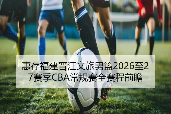 惠存福建晋江文旅男篮2026至27赛季CBA常规赛全赛程前瞻